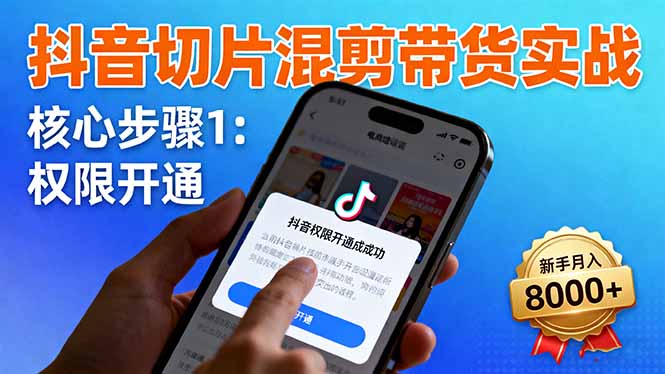 抖音切片混剪带货实战：权限开通、商品挂车、混剪手法，新手月入8000+-lhxm