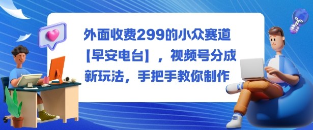 外面收费299的小众赛道【早安电台】，视频号分成新玩法，手把手教你制作-lhxm
