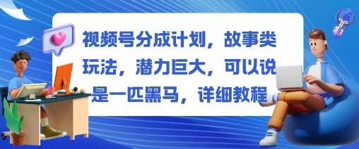 视频号分成计划，故事类玩法，潜力巨大，可以说是一匹黑马，详细教程-lhxm