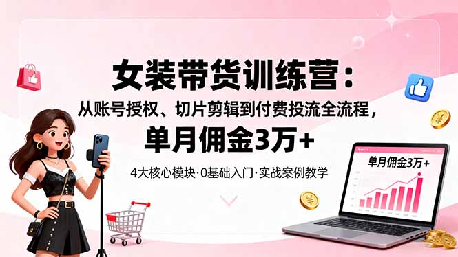 女装带货特训营：从账号授权、切片剪辑到付费投流全流程，单月佣金3万+-lhxm