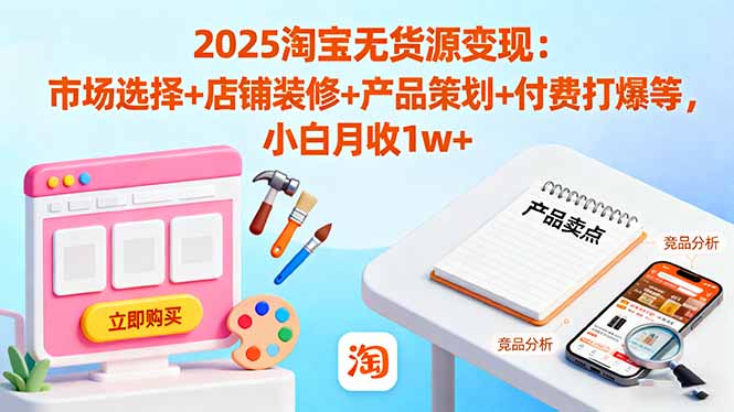 2025淘宝无货源变现：市场选择+店铺装修+产品策划+付费打爆等 小白月收1w+-lhxm