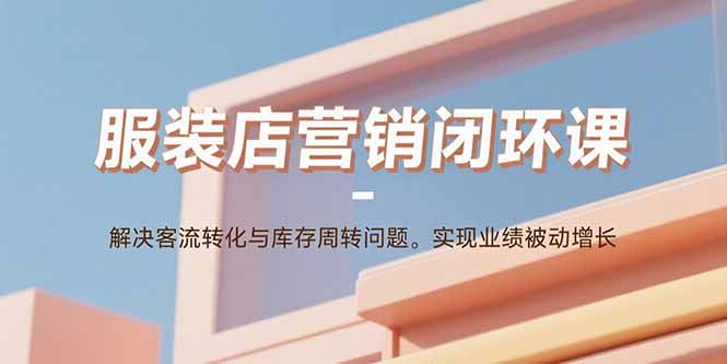 服装店营销闭环课：解决客流转化与库存周转问题。实现业绩被动增长-lhxm