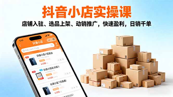 2025抖音小店实操课，店铺入驻、选品上架、动销推广，快速盈利，日销千单-lhxm
