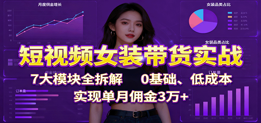 短视频女装带货实战：7大模块全拆解，0基础、低成本，实现单月佣金3万+-lhxm