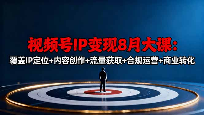 视频号IP变现8月大课，覆盖IP定位+内容创作+流量获取+合规运营+商业转化-lhxm