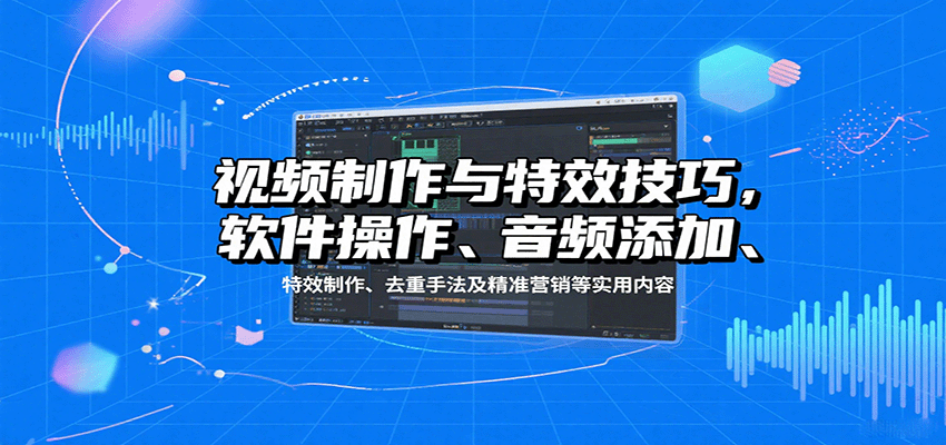 视频制作与特效技巧：软件操作、音频添加、特效制作、去重手法及精准营销等实用内容-lhxm