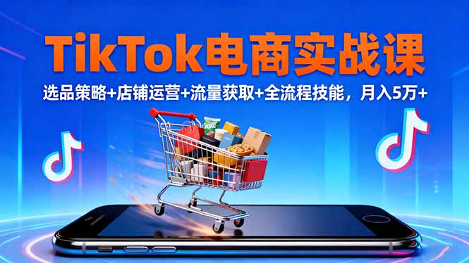 TikTok电商实战课10月，选品策略+店铺运营+流量获取+全流程技能，月入5万+-lhxm