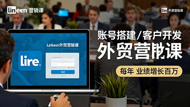 LinkedIn外贸营销课：账号搭建/客户开发/成交转化，年业绩增长百万+-lhxm