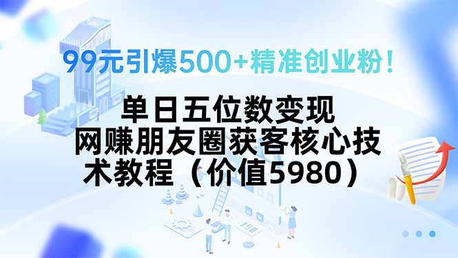 99元引爆500+精准创业粉！单日五位数变现，网赚朋友圈获客核心技术教程...-lhxm