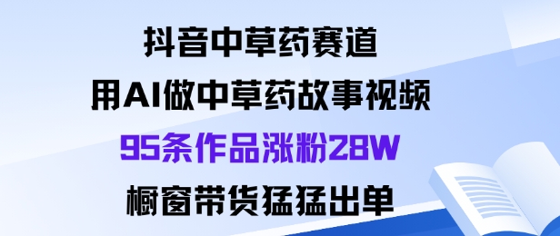 抖音中草药赛道，用Al做中草药故事视频95条作品涨粉28W，橱窗带货猛出单-lhxm