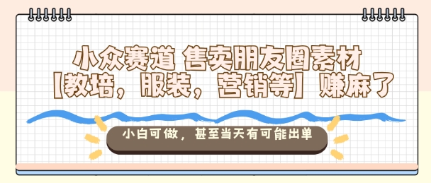 小众赛道售卖朋友圈素材【教培，服装，营销等】賺麻了，小白可做，甚至当天有可能出单-lhxm