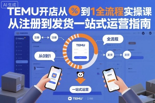 TEMU开店从0到1全流程实操课，从注册到发货一站式运营指南-lhxm