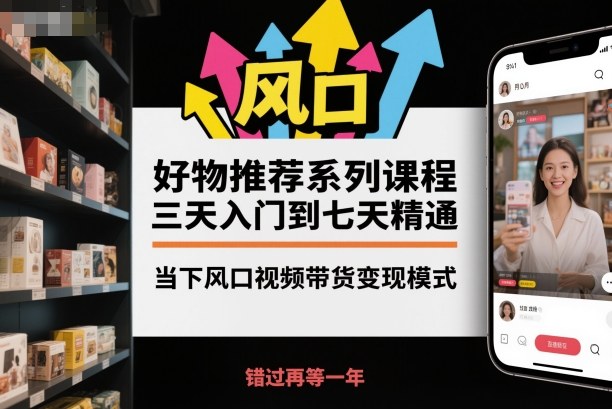 好物推荐系列课程，三天入门到七天精通，当下风口视频带货变现模式-lhxm