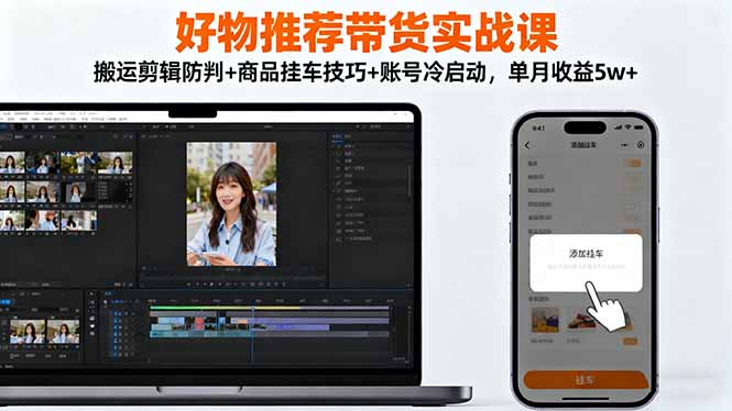 好物推荐带货实战课：搬运剪辑防判+商品挂车技巧+账号冷启动，单月收益5w+-lhxm