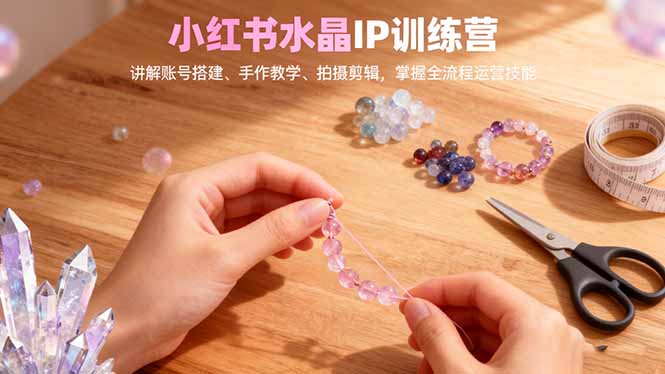 小红书水晶IP训练营，讲解账号搭建、手作教学、拍摄剪辑，全流程运营技能-lhxm