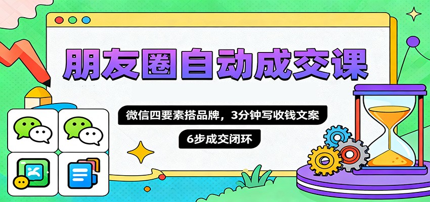 朋友圈自动成交课，微信四要素搭品牌，3分钟写收钱文案，6步成交闭环-lhxm