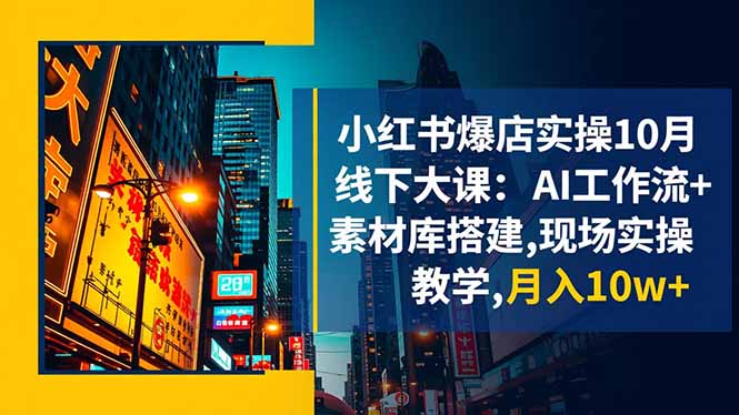 小红书爆店实操10月线下大课：AI工作流+素材库搭建,现场实操教学,月入10w+-lhxm