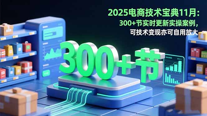 2025电商技术宝典11月：200+节实时更新实操案例，可技术变现亦可自用放大-lhxm