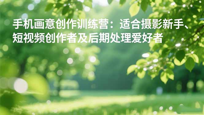 手机摄影之画意创作训练营：适合摄影新手、短视频创作者及后期处理爱好者-lhxm