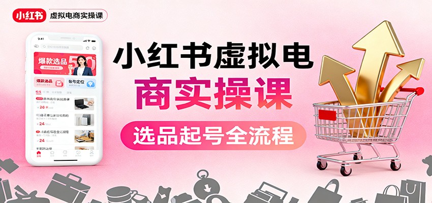 小红书虚拟电商实操课：选品起号+AI 内容创作+店铺运营+引流私域+自动化发笔记-lhxm