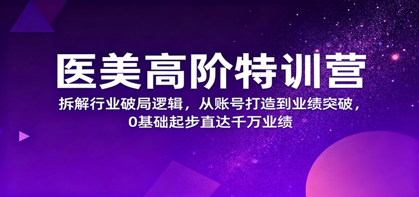 医美高阶特训营，拆解行业破局逻辑，从账号打造到业绩突破，0基础起步直达千万业绩-lhxm