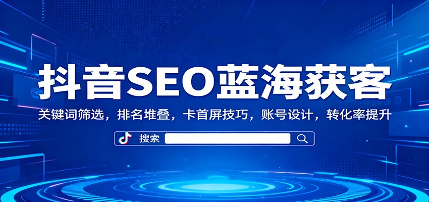 抖音SEO蓝海获客：关键词筛选，排名堆叠，卡首屏技巧，账号设计，转化率提升-lhxm