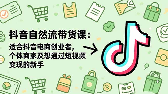 抖音自然流带货课：适合抖音电商创业者,个体商家及想通过短视频变现的新手-lhxm
