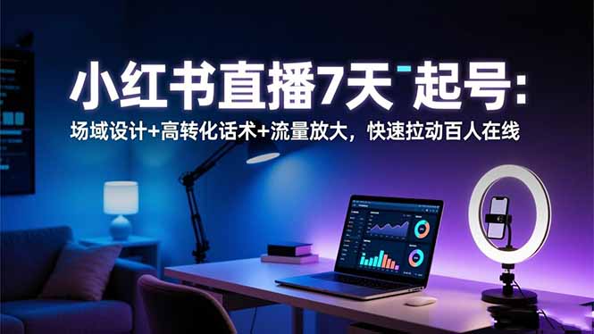 小红书直播7天起号：场域设计+高转化话术+流量放大，快速拉动百人在线-lhxm