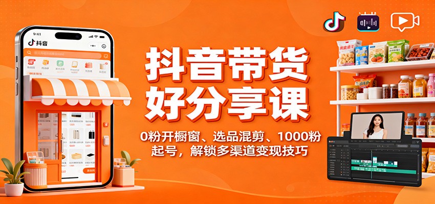 抖音带货好物分享课：0粉开橱窗、选品混剪、1000粉起号，解锁多渠道变现技巧-lhxm