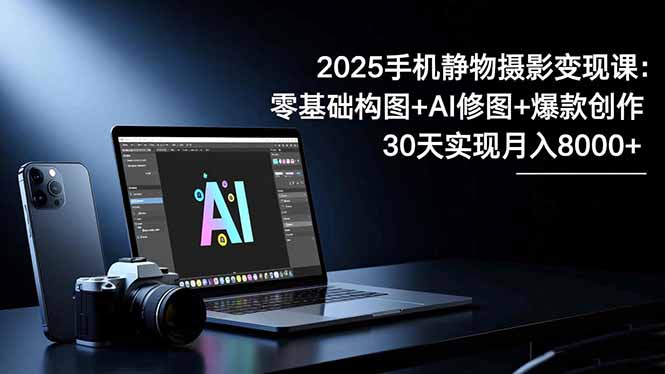 2025手机 静物摄影变现课：零基础构图+AI修图+爆款创作，30天实现月入8...-lhxm