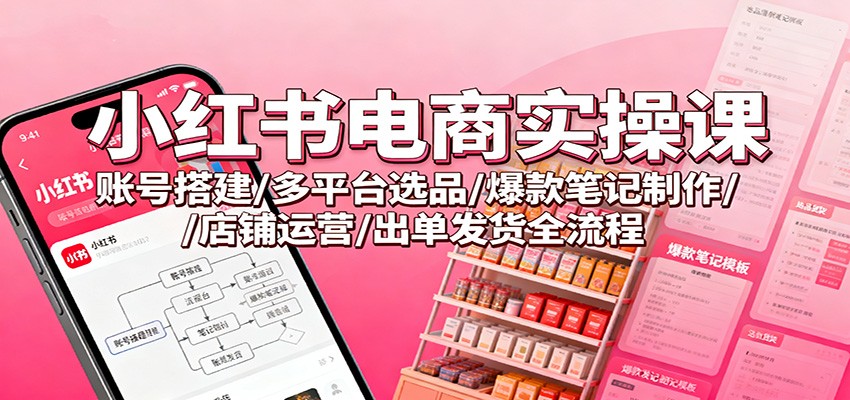 小红书电商实操课：账号搭建/多平台选品/爆款笔记制作/店铺运营/出单发货全流程-lhxm