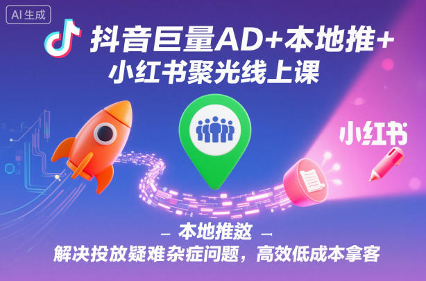 抖音巨量AD+本地推+小红书聚光线上课，解决投放疑难杂症问题，高效低成本拿客-lhxm