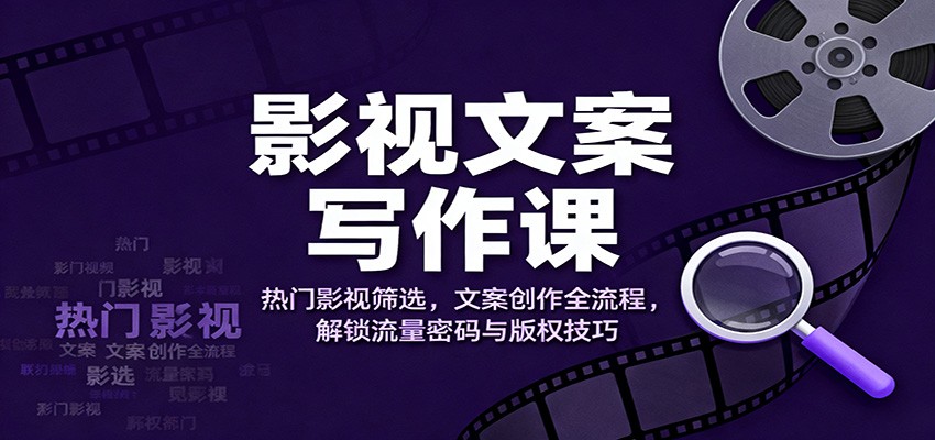 影视文案写作课：热门影视筛选，文案创作全流程，解锁流量密码与版权技巧-lhxm