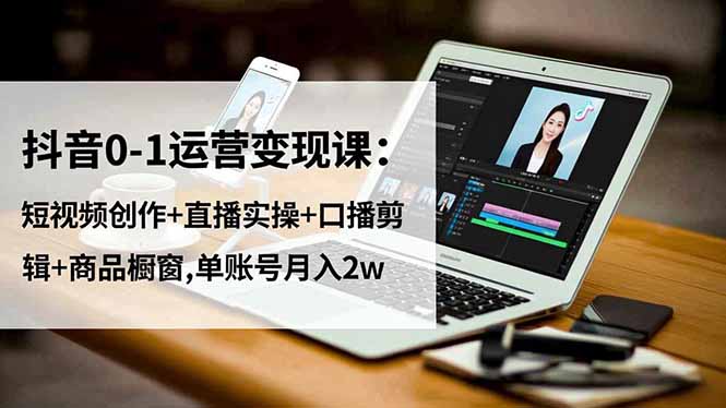 抖音0-1运营变现课：短视频创作+直播实操+口播剪辑+商品橱窗,单账号月入2w-lhxm