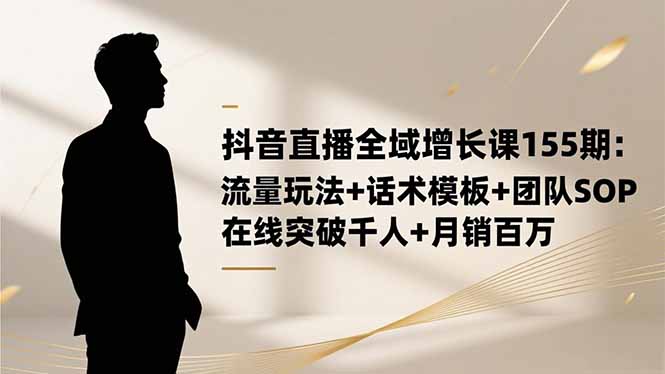 抖音直播全域增长课155期：流量玩法+话术模板+团队SOP，在线突破千人+...-lhxm