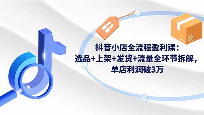 抖音小店全流程盈利课：选品+上架+发货+流量全环节拆解，单店利润破3万-lhxm