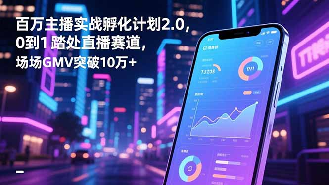 百万主播实战孵化计划2.0，0到1踏入直播赛道，场均GMV突破10万+-lhxm