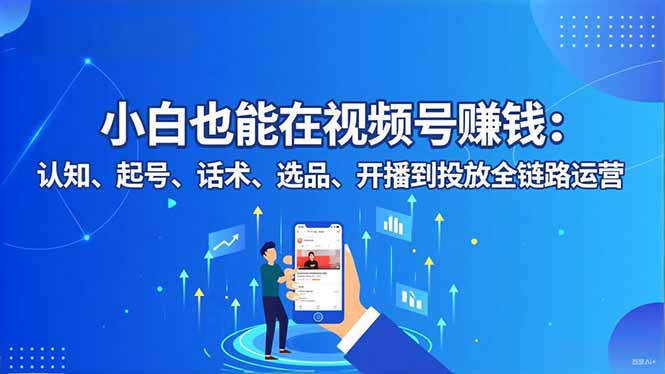 小白也能在视频号赚钱：认知、起号、话术、选品、开播到投放全链路运营-lhxm