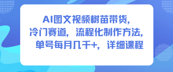 AI图文视频树苗带货，冷门赛道，流程化制作方法，单号每月几K，详细课程-lhxm