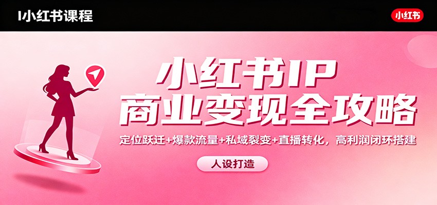 小红书IP商业变现全攻略：定位跃迁+爆款流量+私域裂变+直播转化，高利润闭环搭建-lhxm