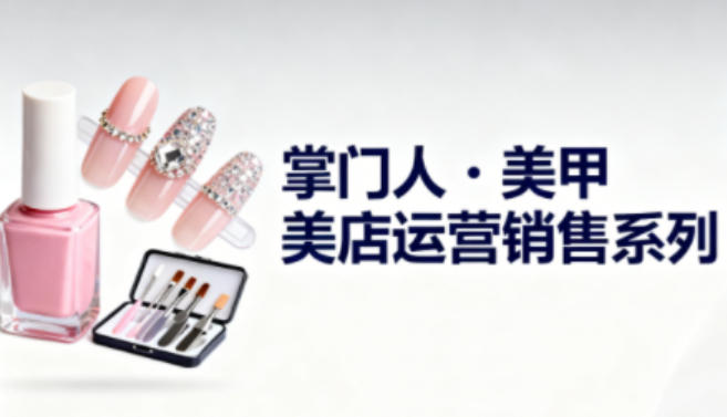 美甲店运营销售系列，助力美甲店老板及从业者提升运营、销售与管理能力-lhxm
