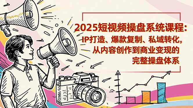 2025短视频操盘线下课程：IP打造、爆款复制、私域转化，从内容创作到商业变现的完整操盘体系-lhxm