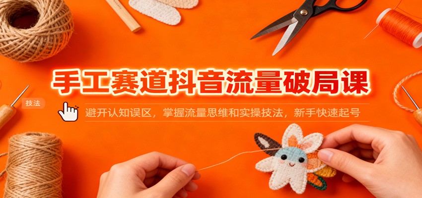 手工赛道抖音流量破局课：避开认知误区，掌握流量思维和实操技法，新手快速起号-lhxm