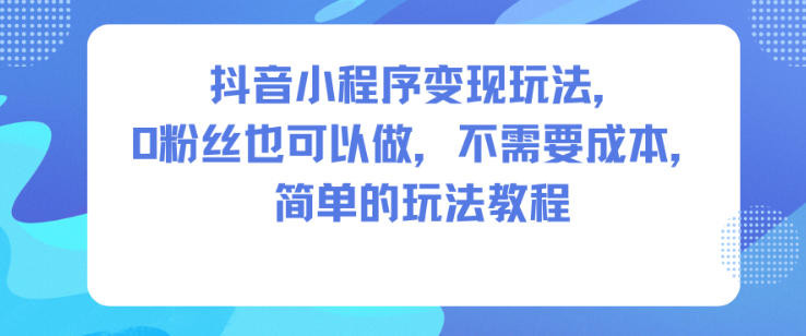 抖音小程序变现玩法，0粉丝也可以做，不需要成本，简单的玩法教程-lhxm