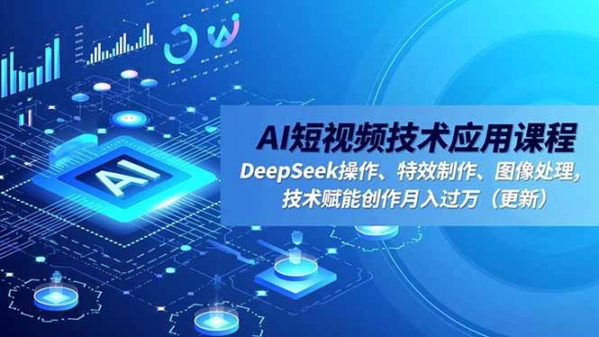AI短视频技术应用课程，DeepSeek操作、特效制作、图像处理，技术赋能创作月入过万(更新-lhxm