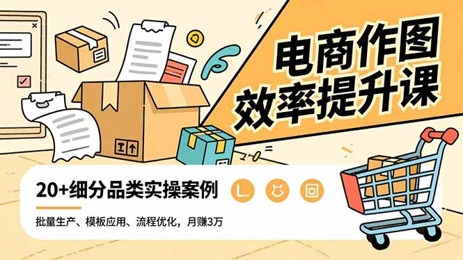 电商作图效率提升课，批量生产、模板应用、流程优化，20+细分品类实操案例，月赚3万-lhxm