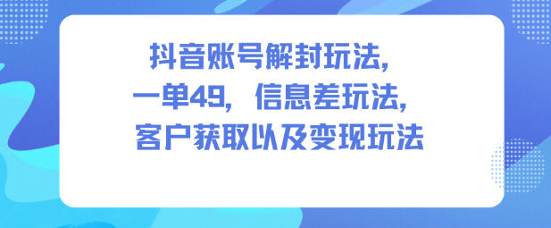 抖音账号解封玩法，一单49，信息差玩法，客户获取以及变现玩法-lhxm