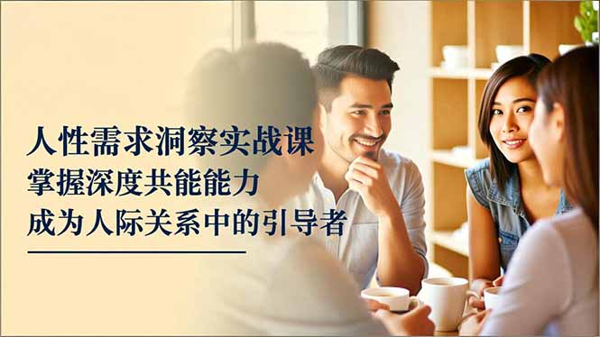 人性需求洞察实战课，掌握深度共感能力，成为人际关系中的引导者-lhxm