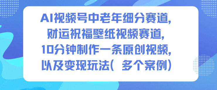 AI视频号中老年细分赛道，财运祝福壁纸视频赛道，10分钟制作一条原创视频，以及变现玩法-lhxm