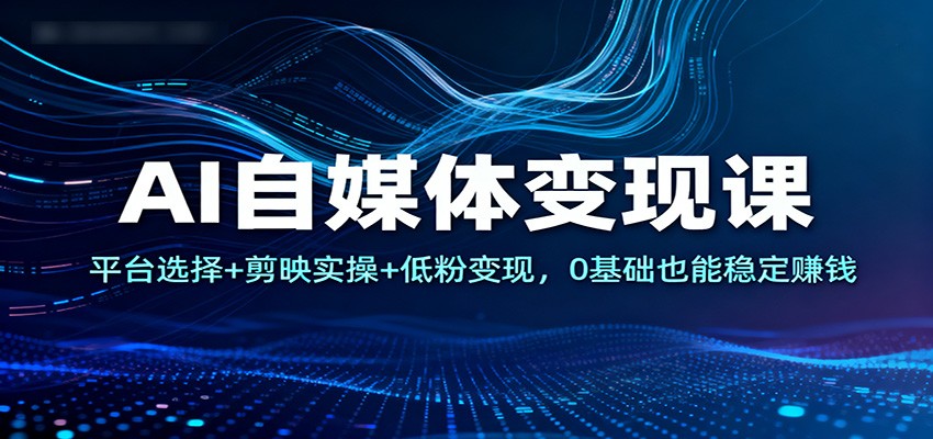 AI自媒体变现课：平台选择+剪映实操+低粉变现，0基础也能稳定赚钱-lhxm